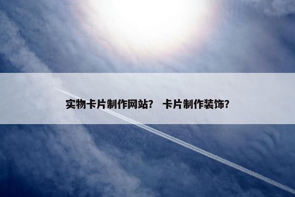 实物卡片制作网站？ 卡片制作装饰？