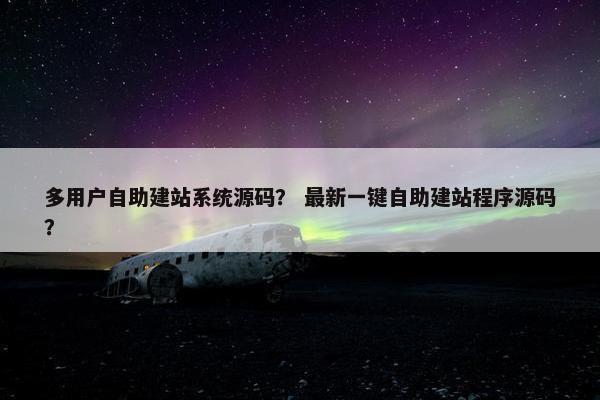 多用户自助建站系统源码？ 最新一键自助建站程序源码？