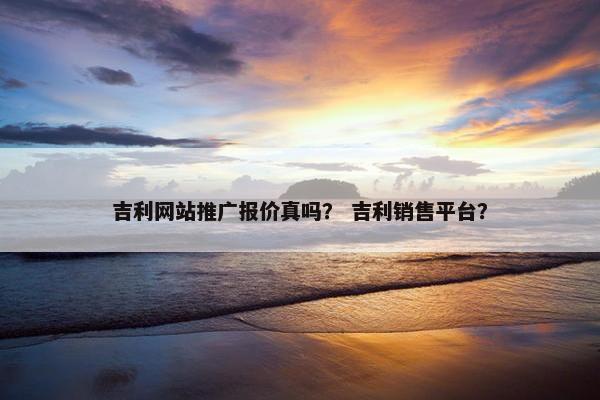 吉利网站推广报价真吗？ 吉利销售平台？