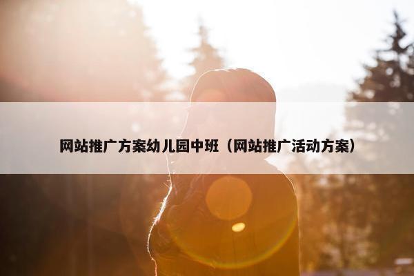 网站推广方案幼儿园中班（网站推广活动方案）