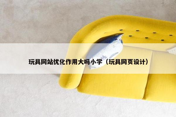 玩具网站优化作用大吗小学（玩具网页设计）