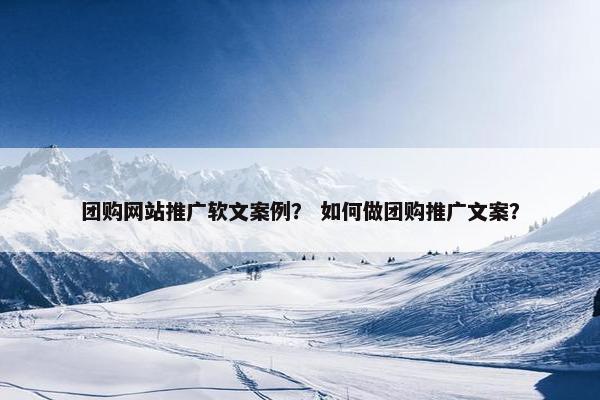团购网站推广软文案例？ 如何做团购推广文案？