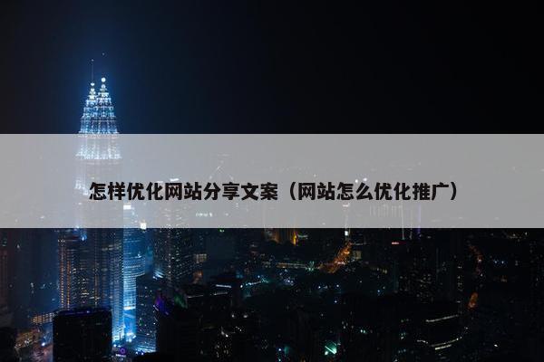 怎样优化网站分享文案（网站怎么优化推广）