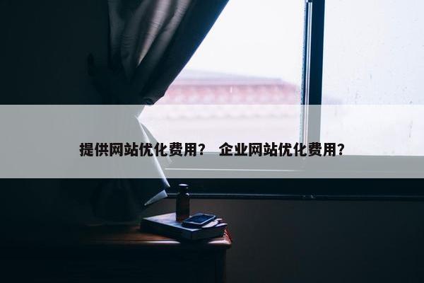 提供网站优化费用？ 企业网站优化费用？