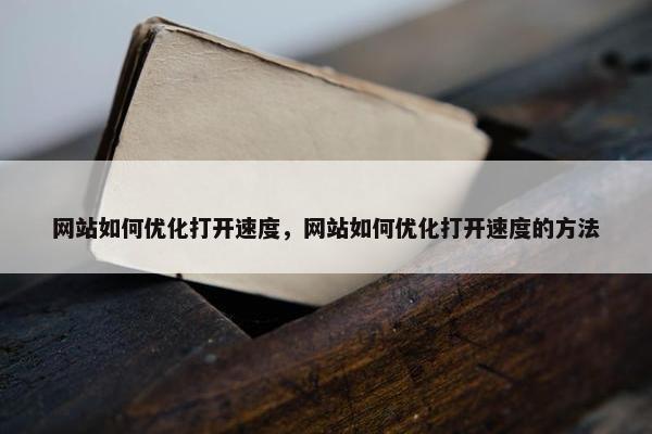 网站如何优化打开速度，网站如何优化打开速度的方法