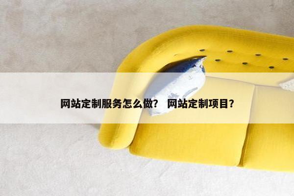 网站定制服务怎么做？ 网站定制项目？