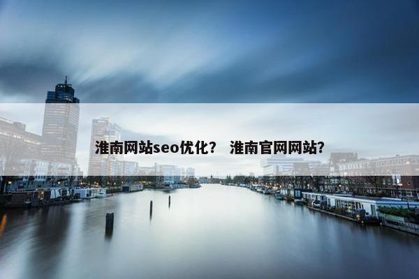 淮南网站seo优化？ 淮南官网网站？