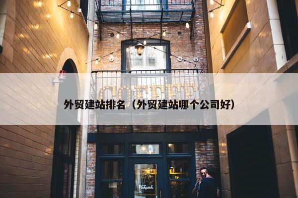 外贸建站排名（外贸建站哪个公司好）