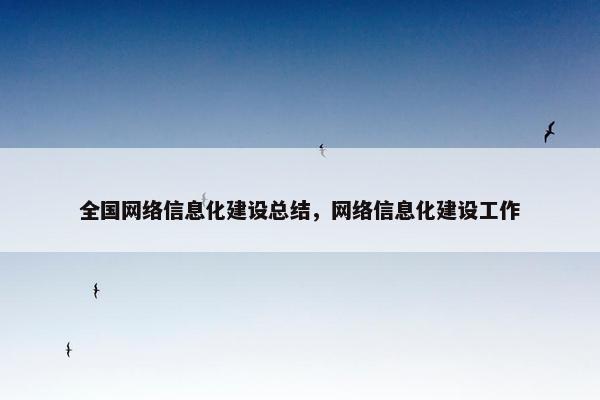 全国网络信息化建设总结，网络信息化建设工作