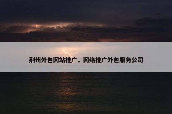 荆州外包网站推广，网络推广外包服务公司