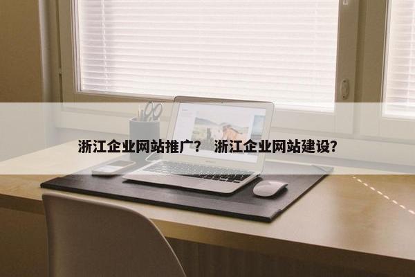 浙江企业网站推广？ 浙江企业网站建设？