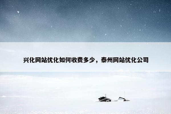 兴化网站优化如何收费多少，泰州网站优化公司