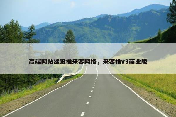 高端网站建设推来客网络，来客推v3商业版