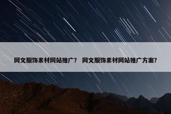 网文服饰素材网站推广？ 网文服饰素材网站推广方案？