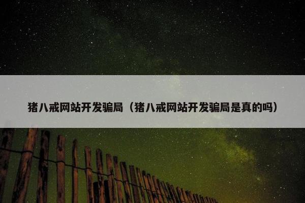 猪八戒网站开发骗局（猪八戒网站开发骗局是真的吗）