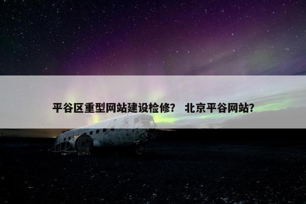 平谷区重型网站建设检修？ 北京平谷网站？