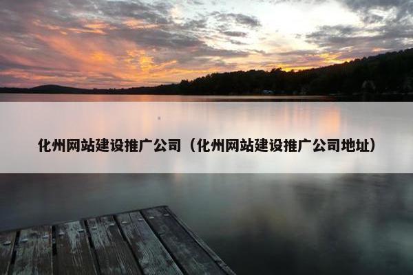 化州网站建设推广公司（化州网站建设推广公司地址）