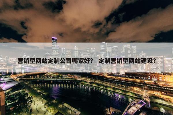 营销型网站定制公司哪家好？ 定制营销型网站建设？