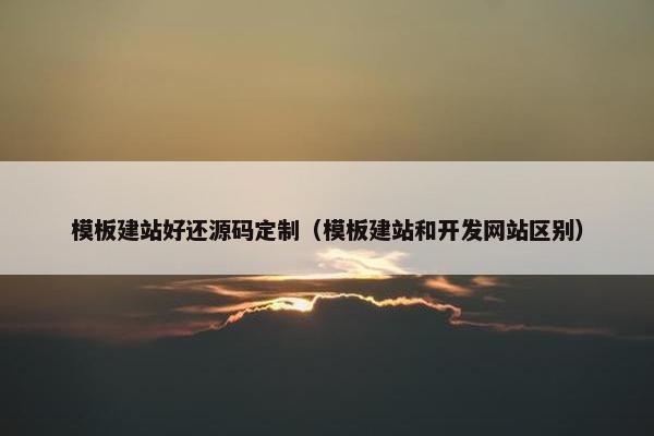 模板建站好还源码定制（模板建站和开发网站区别）