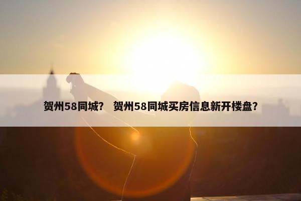 贺州58同城？ 贺州58同城买房信息新开楼盘？
