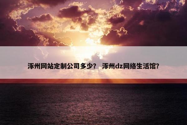 涿州网站定制公司多少？ 涿州dz网络生活馆？