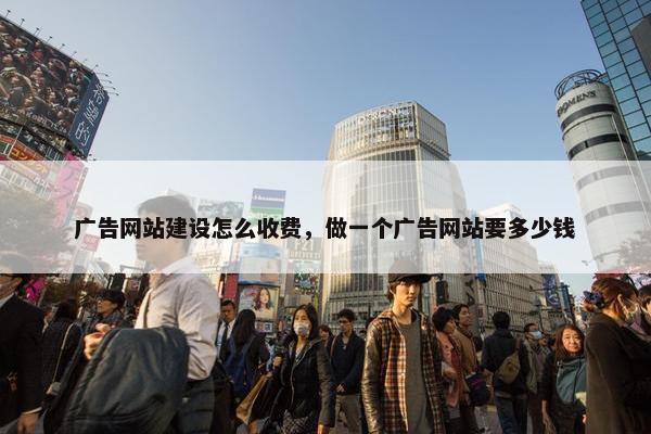 广告网站建设怎么收费，做一个广告网站要多少钱