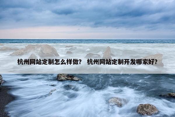 杭州网站定制怎么样做？ 杭州网站定制开发哪家好？