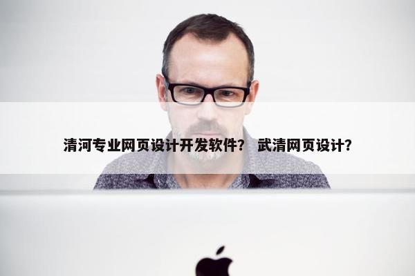 清河专业网页设计开发软件？ 武清网页设计？