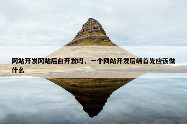 网站开发网站后台开发吗，一个网站开发后端首先应该做什么