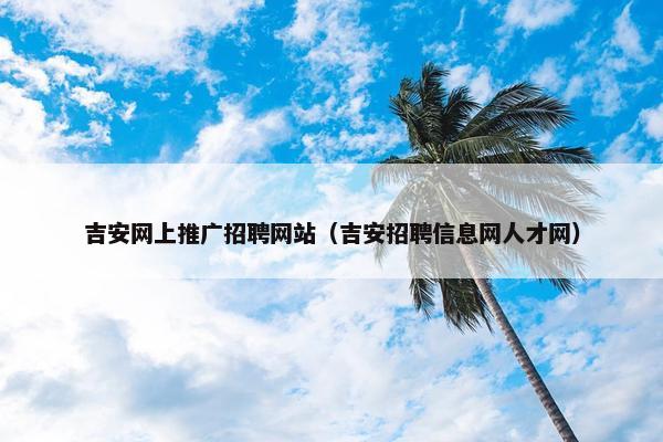 吉安网上推广招聘网站（吉安招聘信息网人才网）