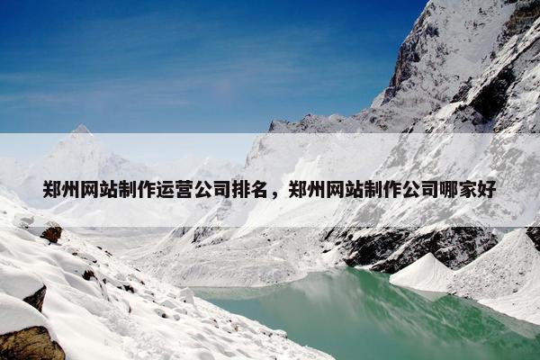 郑州网站制作运营公司排名，郑州网站制作公司哪家好