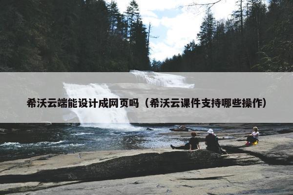 希沃云端能设计成网页吗（希沃云课件支持哪些操作）