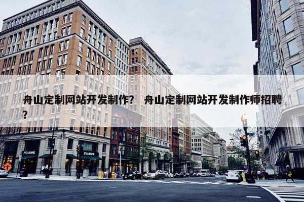 舟山定制网站开发制作？ 舟山定制网站开发制作师招聘？