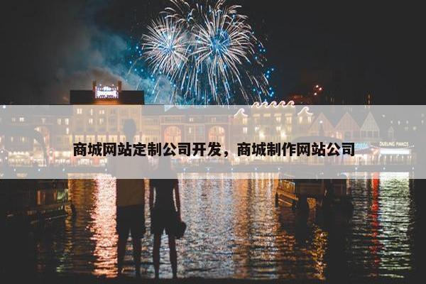 商城网站定制公司开发，商城制作网站公司