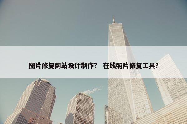 图片修复网站设计制作？ 在线照片修复工具？