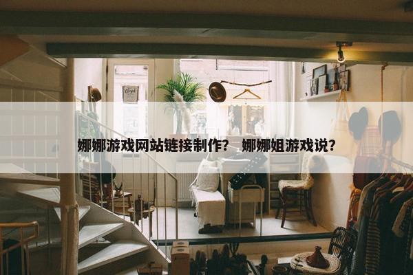 娜娜游戏网站链接制作？ 娜娜姐游戏说？