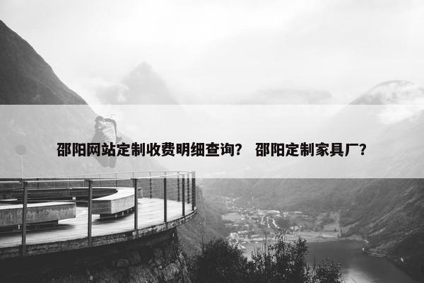邵阳网站定制收费明细查询？ 邵阳定制家具厂？