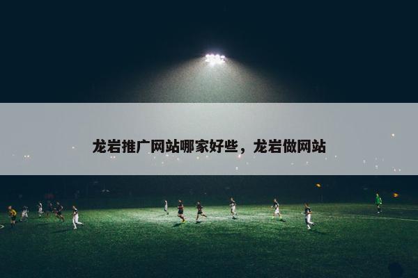 龙岩推广网站哪家好些，龙岩做网站