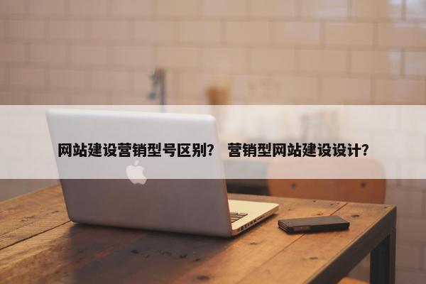 网站建设营销型号区别？ 营销型网站建设设计？