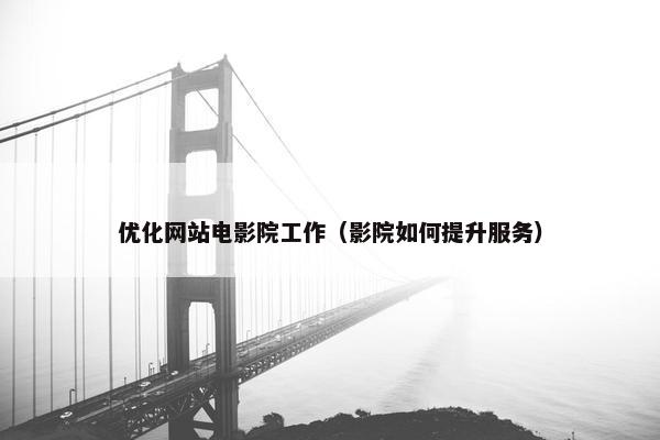 优化网站电影院工作（影院如何提升服务）