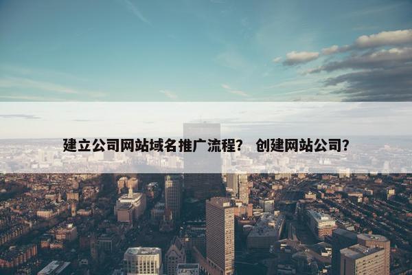 建立公司网站域名推广流程？ 创建网站公司？