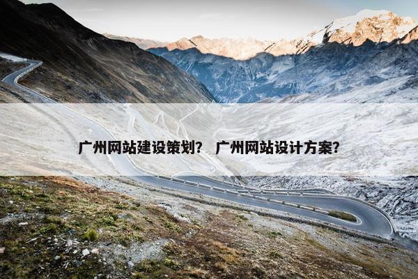 广州网站建设策划？ 广州网站设计方案？
