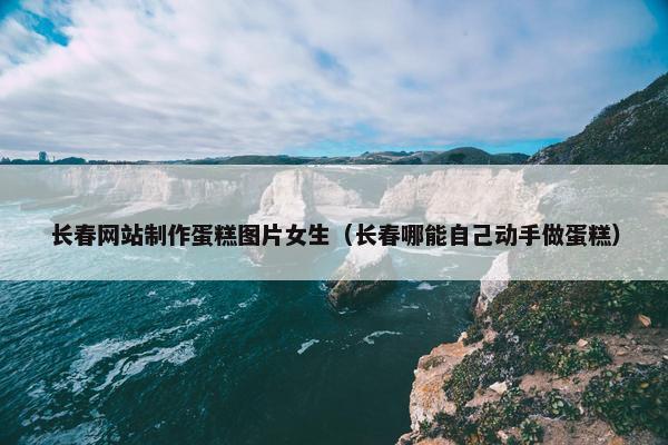 长春网站制作蛋糕图片女生（长春哪能自己动手做蛋糕）