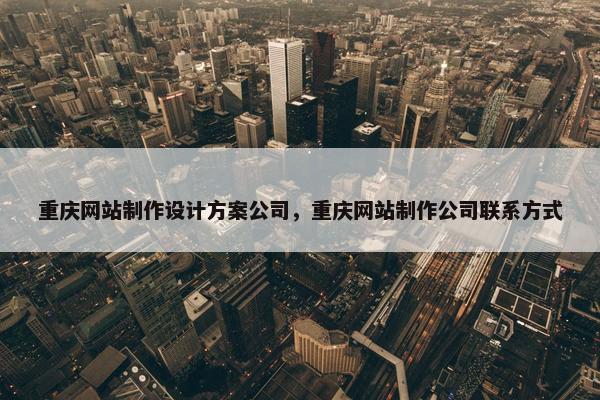 重庆网站制作设计方案公司，重庆网站制作公司联系方式