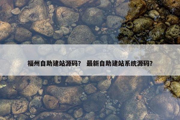 福州自助建站源码？ 最新自助建站系统源码？