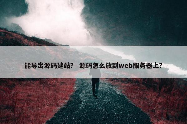 能导出源码建站？ 源码怎么放到web服务器上？