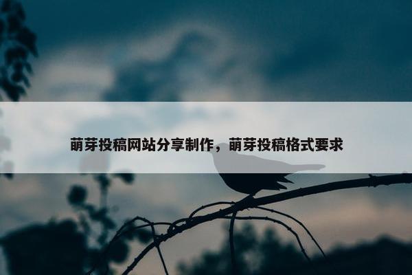 萌芽投稿网站分享制作，萌芽投稿格式要求
