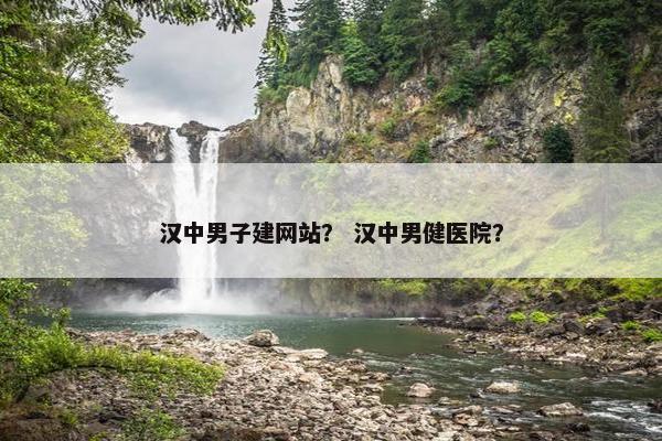 汉中男子建网站？ 汉中男健医院？