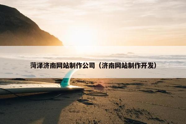 菏泽济南网站制作公司（济南网站制作开发）