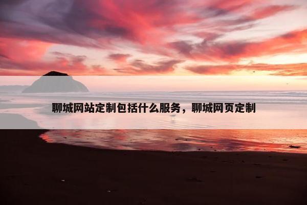 聊城网站定制包括什么服务，聊城网页定制